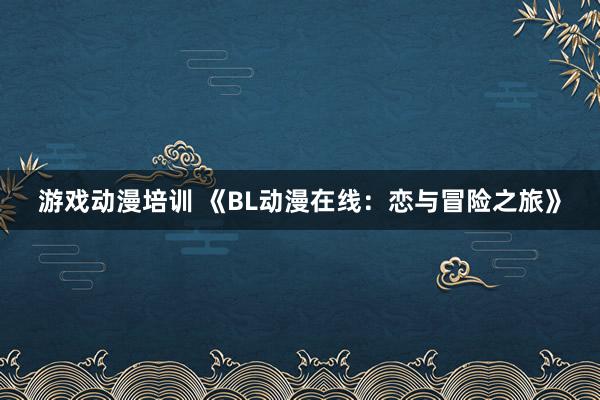 游戏动漫培训 《BL动漫在线：恋与冒险之旅》