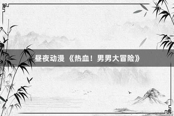 昼夜动漫 《热血！男男大冒险》