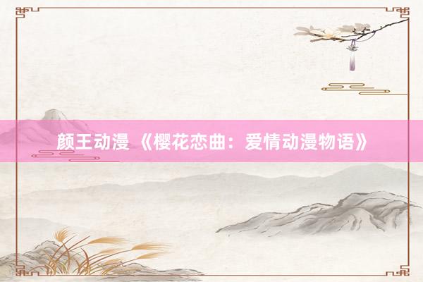 颜王动漫 《樱花恋曲：爱情动漫物语》