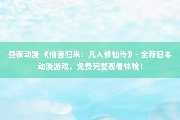 昼夜动漫 《仙者归来：凡人修仙传》- 全新日本动漫游戏，免费完整观看体验！