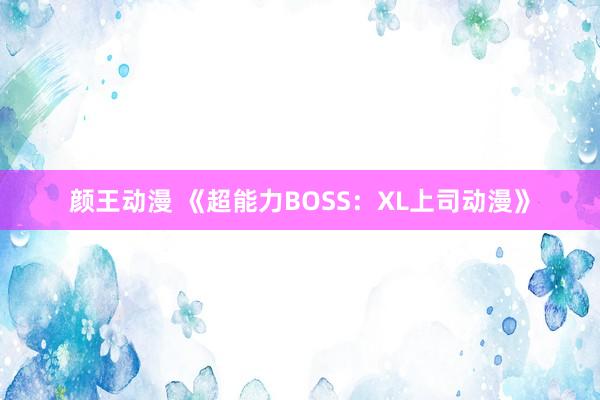 颜王动漫 《超能力BOSS：XL上司动漫》