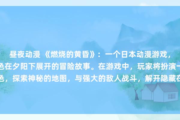 昼夜动漫 《燃烧的黄昏》：一个日本动漫游戏，讲述了一群黄色动漫角色在夕阳下展开的冒险故事。在游戏中，玩家将扮演一名勇敢的黄色动漫角色，探索神秘的地图，与强大的敌人战斗，解开隐藏在黄昏之中的秘密。游戏充满火爆的战斗和刺激的剧情，让玩家沉浸在一个充满挑战和惊喜的黄色世界之中。