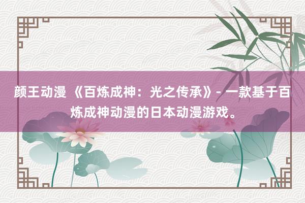 颜王动漫 《百炼成神：光之传承》- 一款基于百炼成神动漫的日本动漫游戏。