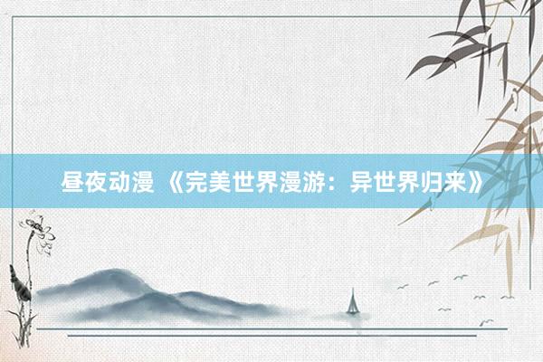 昼夜动漫 《完美世界漫游：异世界归来》