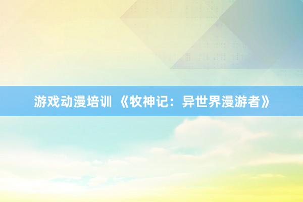 游戏动漫培训 《牧神记：异世界漫游者》