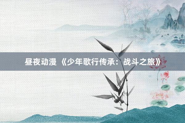 昼夜动漫 《少年歌行传承：战斗之旅》