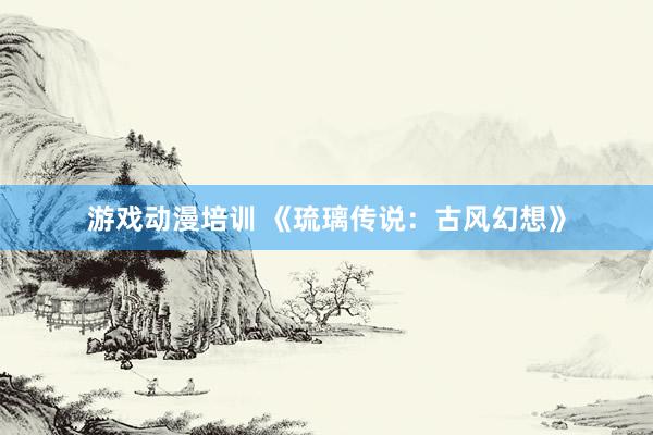游戏动漫培训 《琉璃传说：古风幻想》