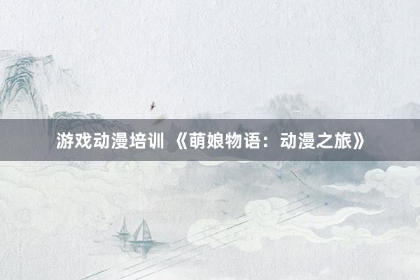 游戏动漫培训 《萌娘物语：动漫之旅》